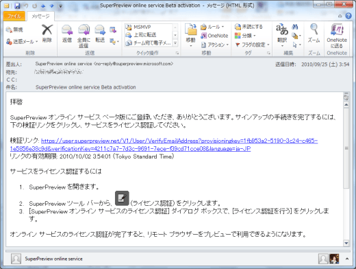 SuperPreview online service Beta activation
				拝啓
SuperPreview オンライン サービス ベータ版にご登録いただき、ありがとうございます。サインアップの手続きを完了するには、下の検証リンクをクリックし、サービスをライセンス認証してください。